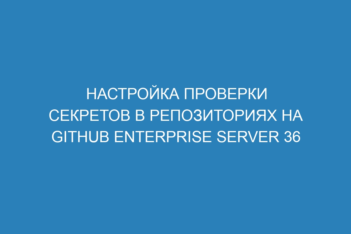 Настройка проверки секретов в репозиториях на GitHub Enterprise Server 36