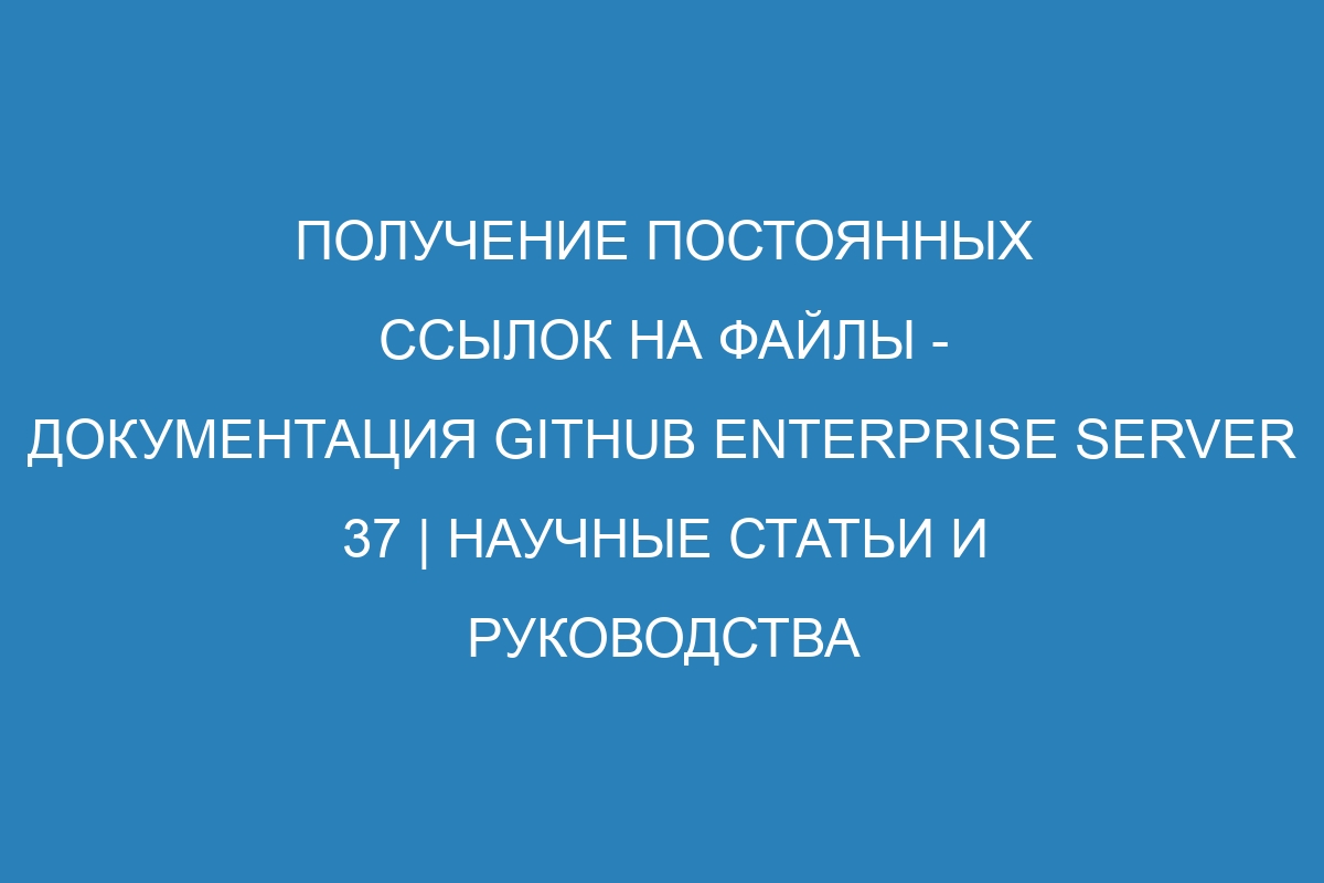 Получение постоянных ссылок на файлы - документация GitHub Enterprise Server 37 | Научные статьи и руководства