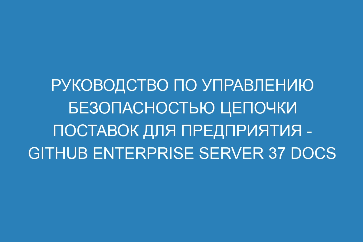 Руководство по управлению безопасностью цепочки поставок для предприятия - GitHub Enterprise Server 37 Docs