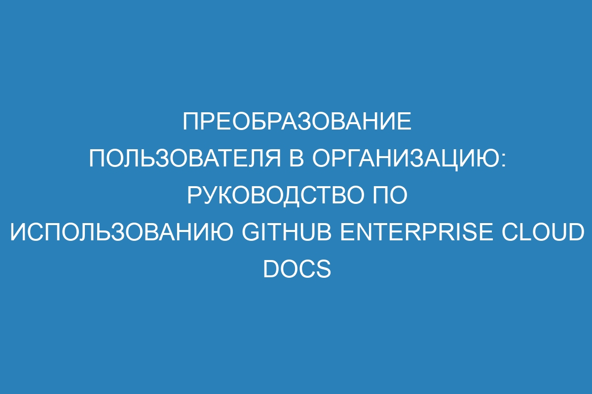 Преобразование пользователя в организацию: руководство по использованию GitHub Enterprise Cloud Docs