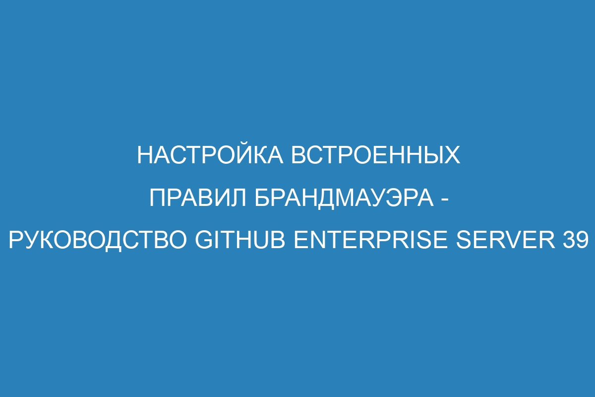 Настройка встроенных правил брандмауэра - Руководство GitHub Enterprise Server 39