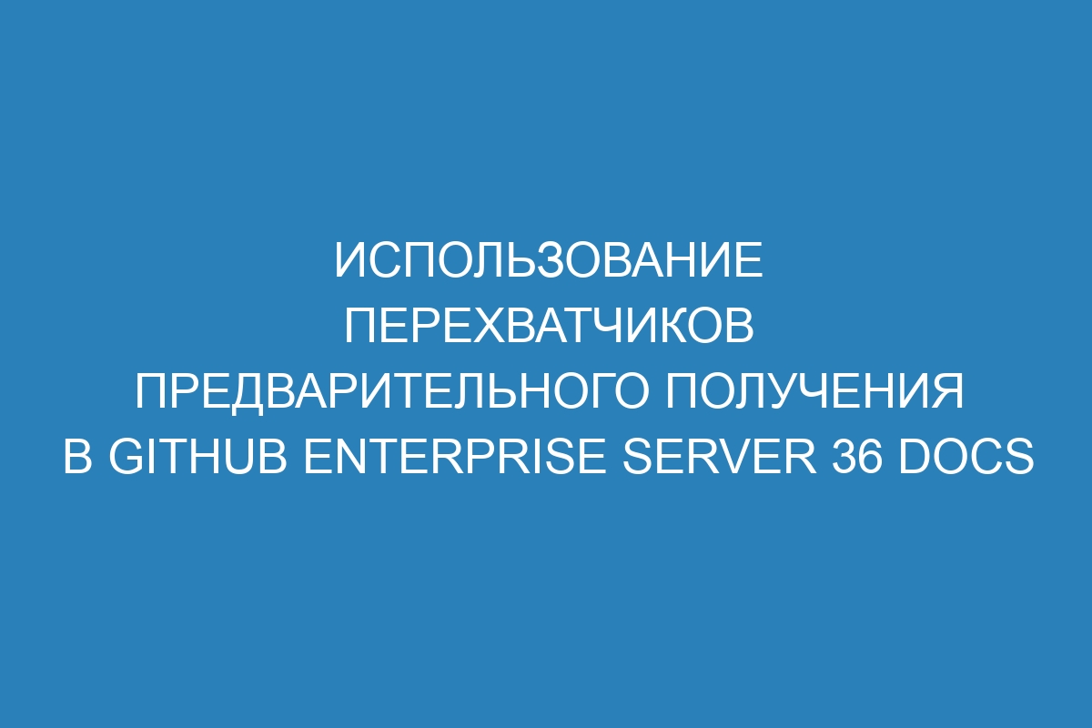 Использование перехватчиков предварительного получения в GitHub Enterprise Server 36 Docs