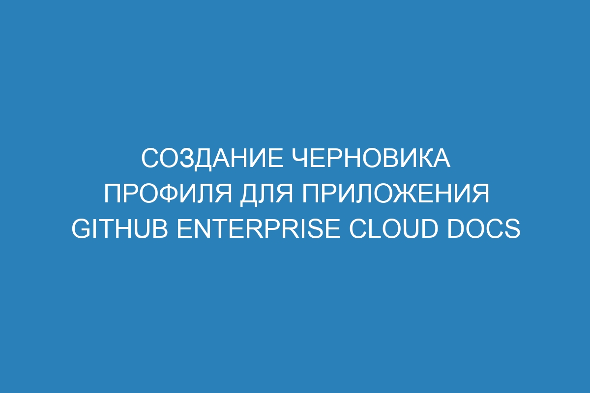 Создание черновика профиля для приложения GitHub Enterprise Cloud Docs