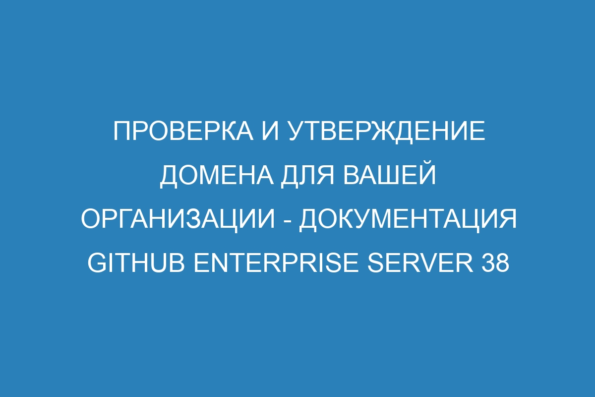 Проверка и утверждение домена для вашей организации - документация GitHub Enterprise Server 38