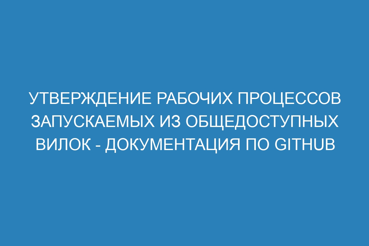 Утверждение рабочих процессов запускаемых из общедоступных вилок - Документация по GitHub