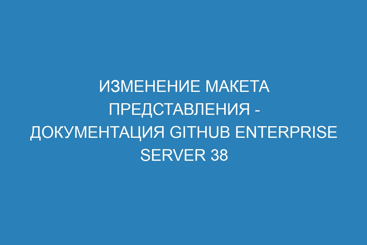 Изменение макета представления - документация GitHub Enterprise Server 38