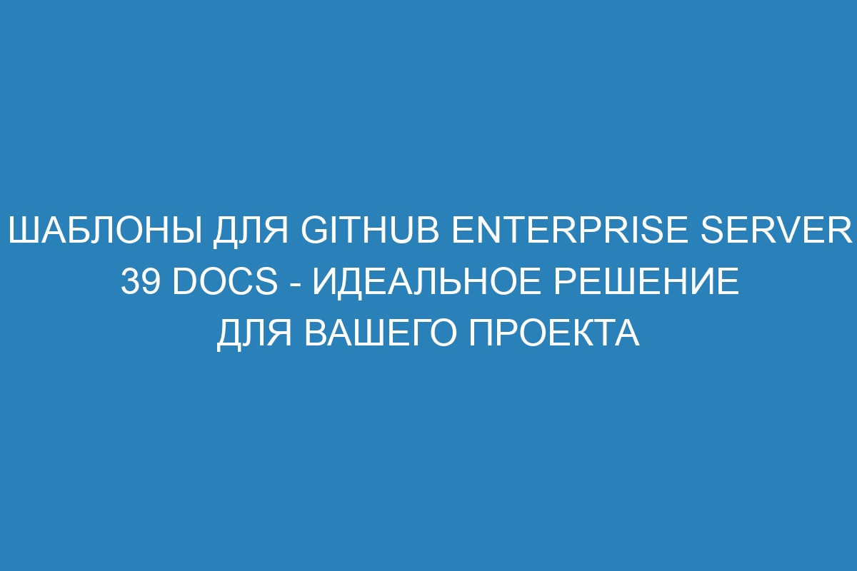 Шаблоны для GitHub Enterprise Server 39 Docs - идеальное решение для вашего проекта