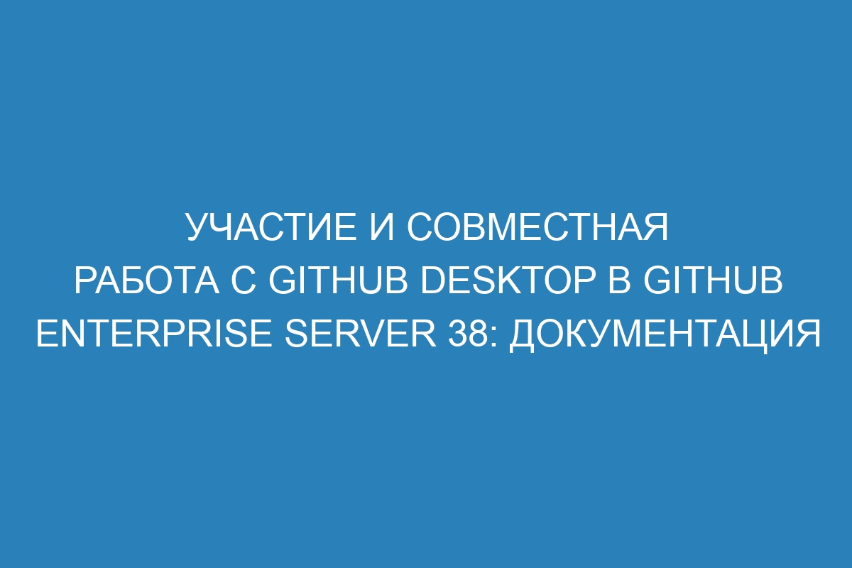 Участие и совместная работа с GitHub Desktop в GitHub Enterprise Server 38: документация