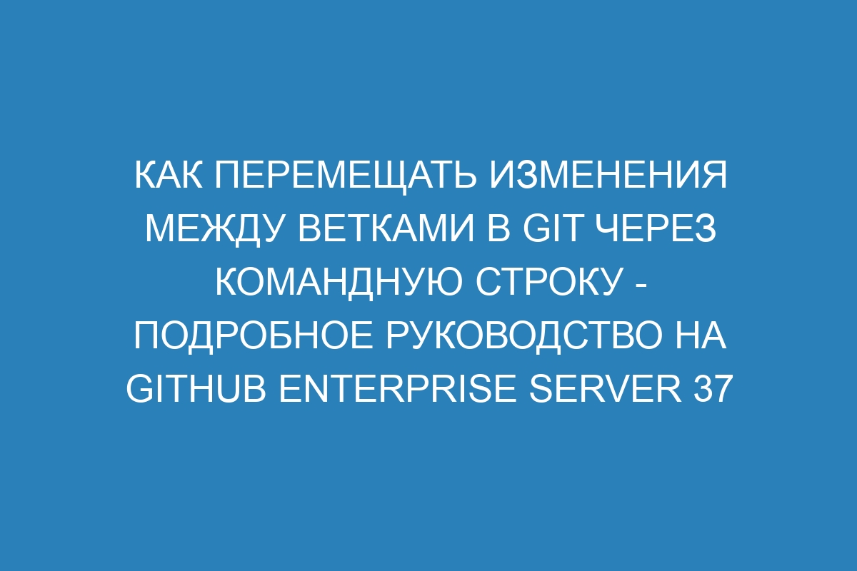 Как перемещать изменения между ветками в GIT через командную строку - подробное руководство на GitHub Enterprise Server 37 Docs