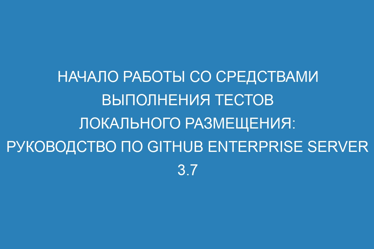 Начало работы со средствами выполнения тестов локального размещения: руководство по GitHub Enterprise Server 3.7