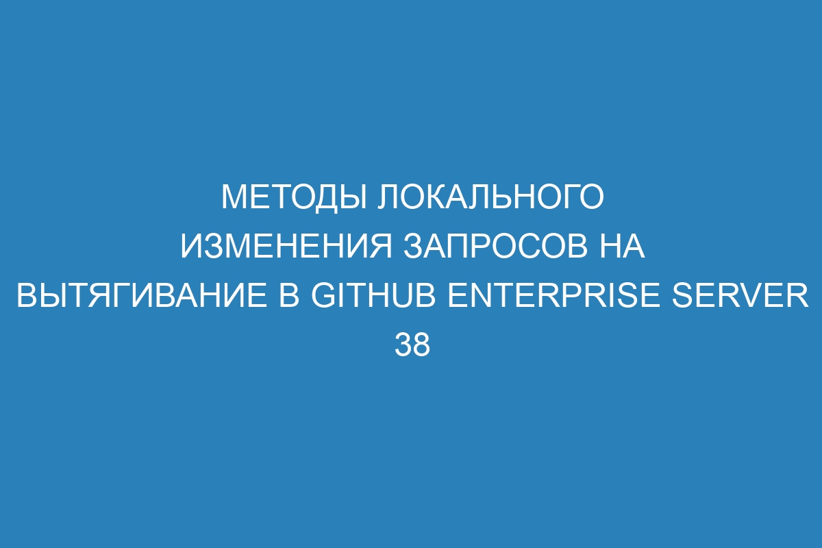 Методы локального изменения запросов на вытягивание в GitHub Enterprise Server 38