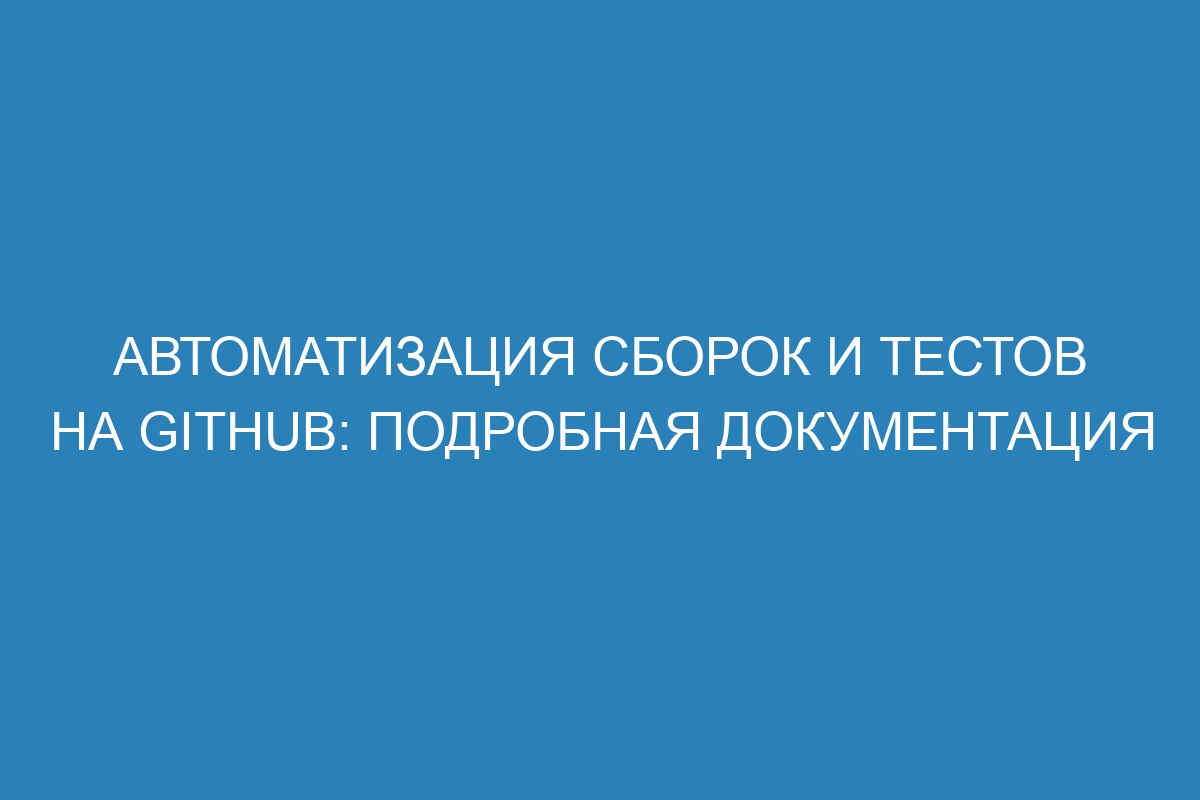 Автоматизация сборок и тестов на GitHub: Подробная документация