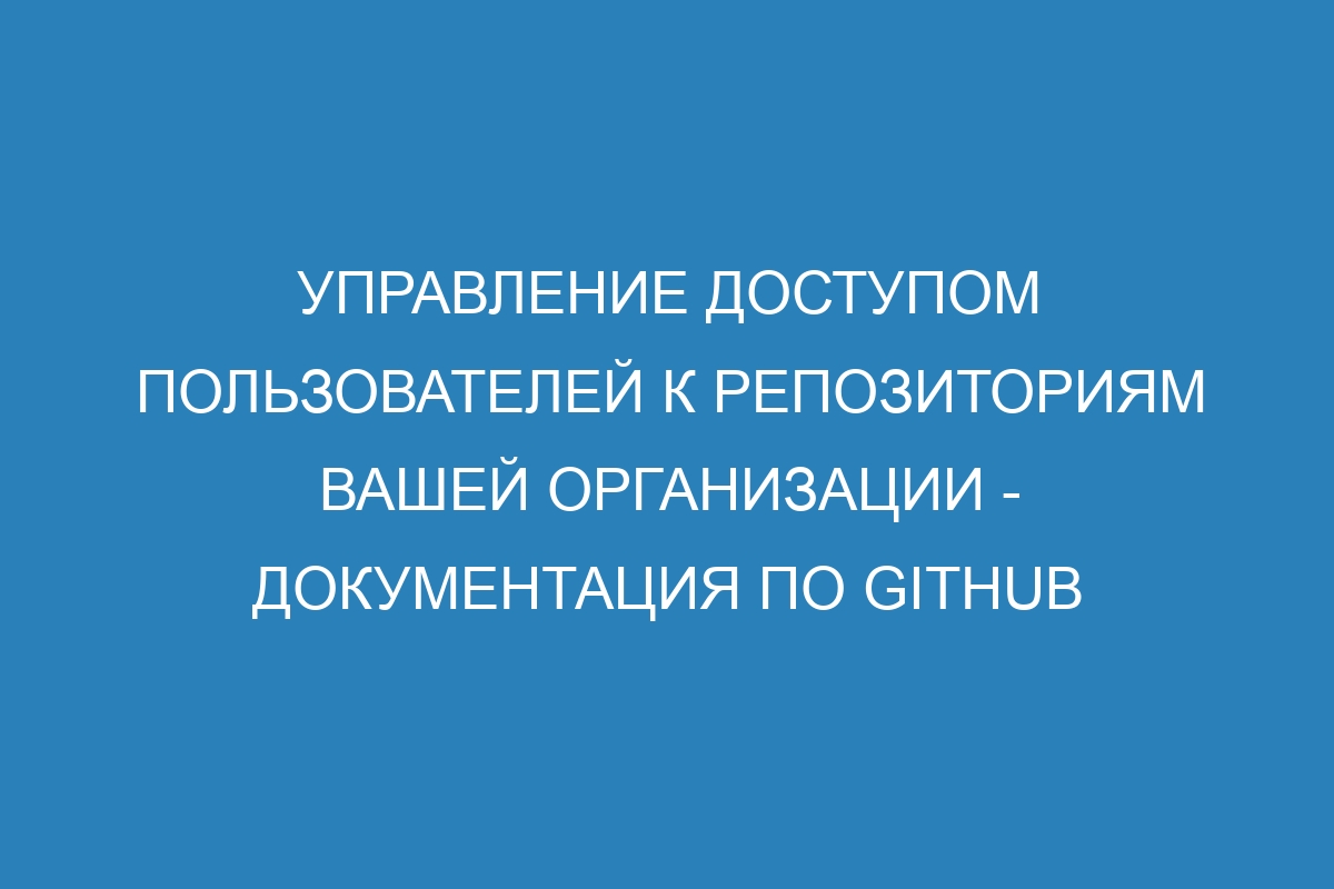 Управление доступом пользователей к репозиториям вашей организации - Документация по GitHub