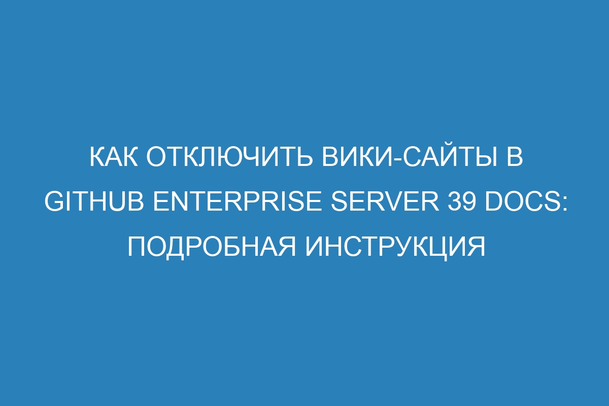 Как отключить вики-сайты в GitHub Enterprise Server 39 Docs: подробная инструкция