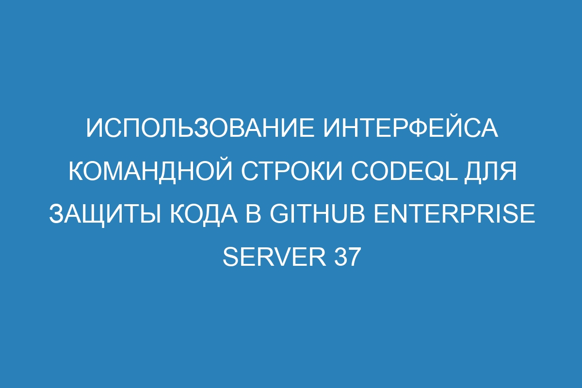 Использование интерфейса командной строки CodeQL для защиты кода в GitHub Enterprise Server 37