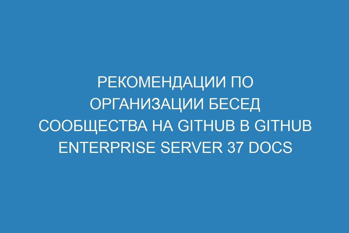Рекомендации по организации бесед сообщества на GitHub в GitHub Enterprise Server 37 Docs