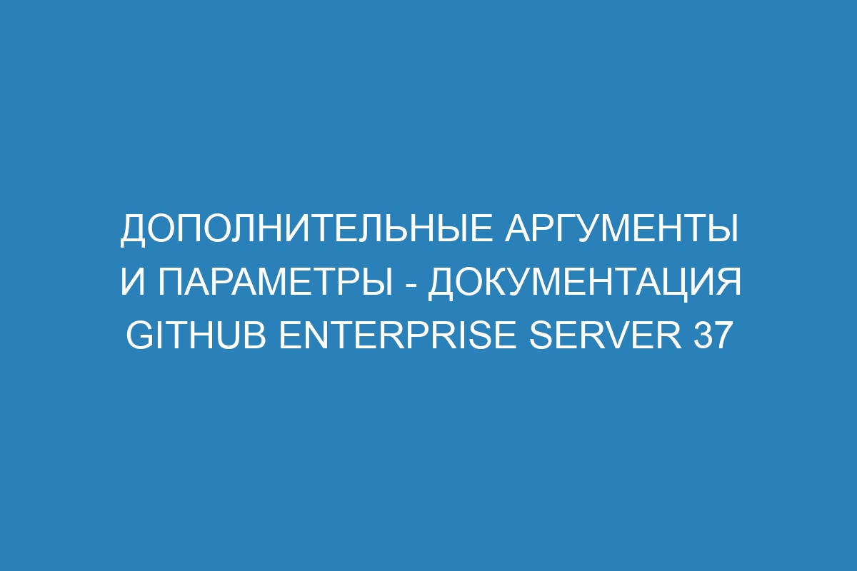 Дополнительные аргументы и параметры - документация GitHub Enterprise Server 37