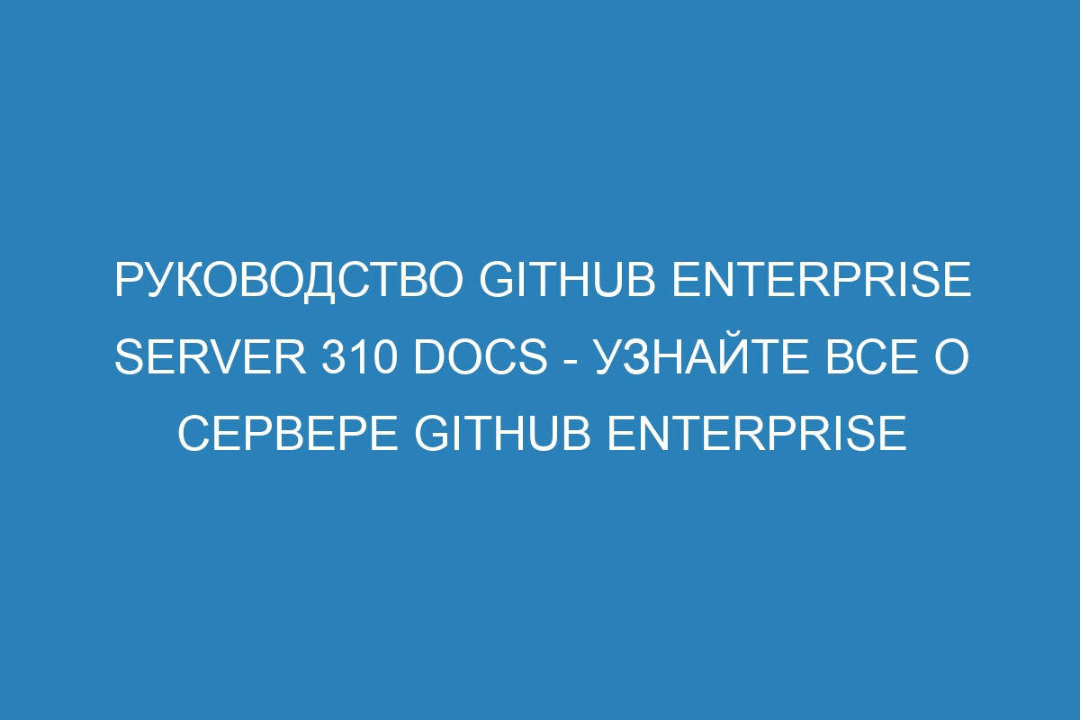 Руководство GitHub Enterprise Server 310 Docs - Узнайте все о сервере GitHub Enterprise