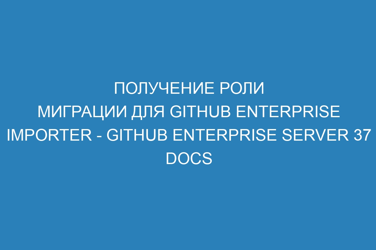 Получение роли миграции для GitHub Enterprise Importer - GitHub Enterprise Server 37 Docs