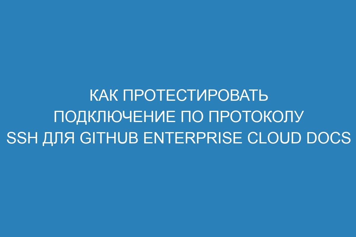 Как протестировать подключение по протоколу SSH для GitHub Enterprise Cloud Docs