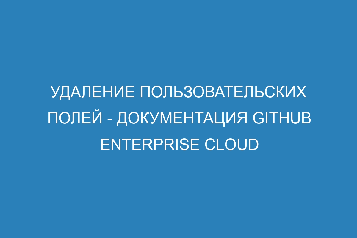 Удаление пользовательских полей - документация GitHub Enterprise Cloud