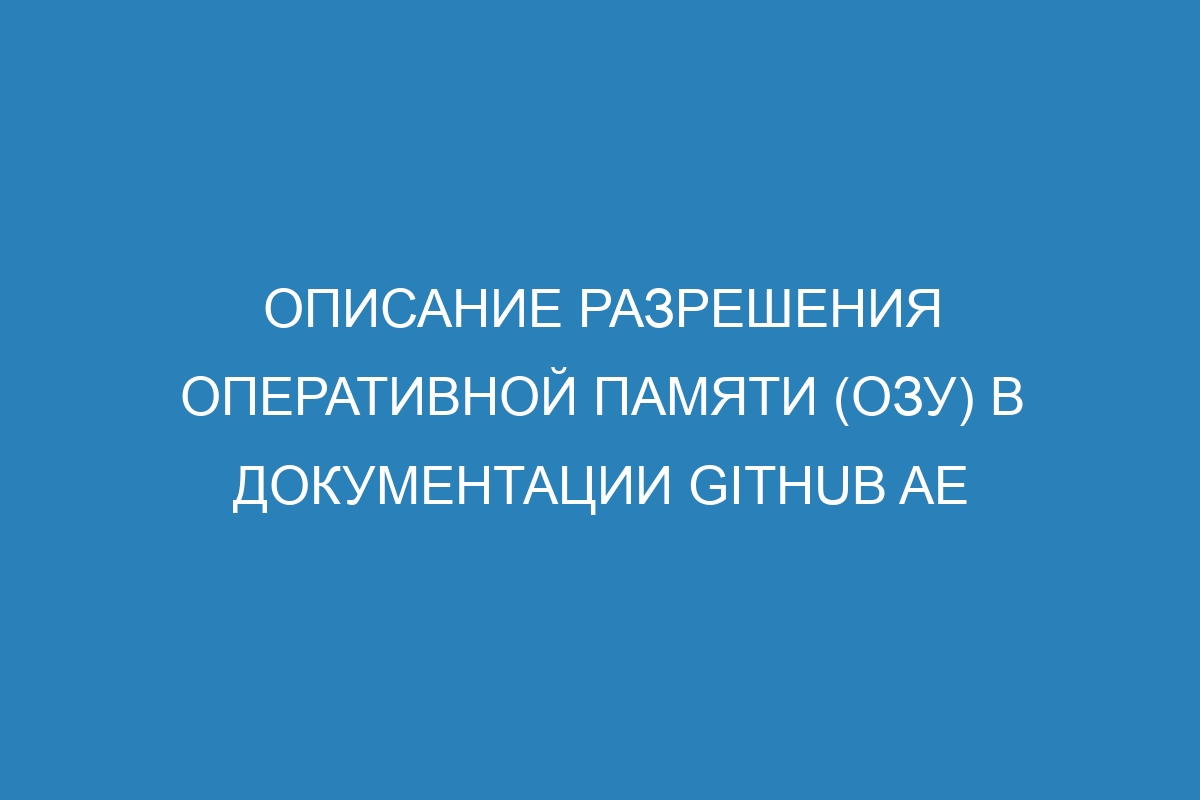 Описание разрешения оперативной памяти (ОЗУ) в документации GitHub AE