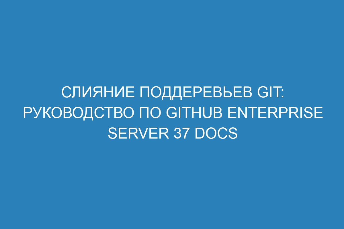 Слияние поддеревьев Git: руководство по GitHub Enterprise Server 37 Docs