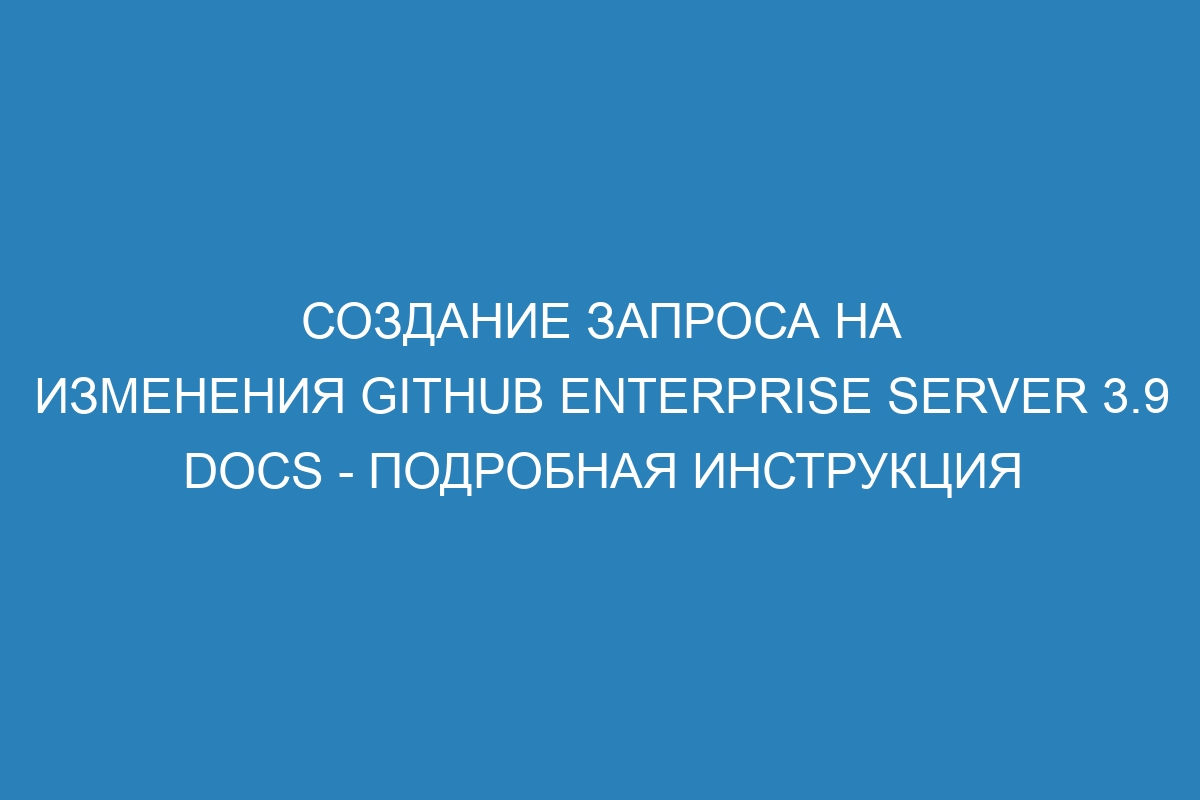 Создание запроса на изменения GitHub Enterprise Server 3.9 Docs - подробная инструкция