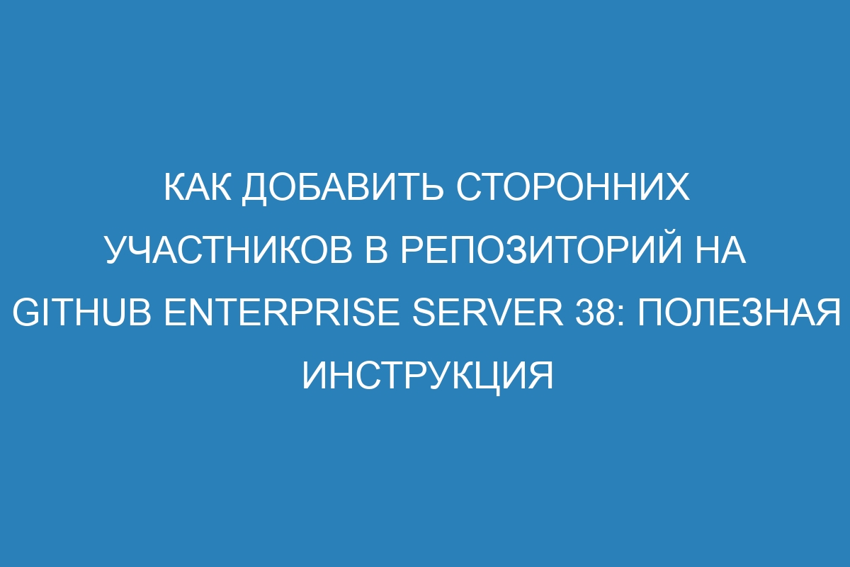 Как добавить сторонних участников в репозиторий на GitHub Enterprise Server 38: полезная инструкция