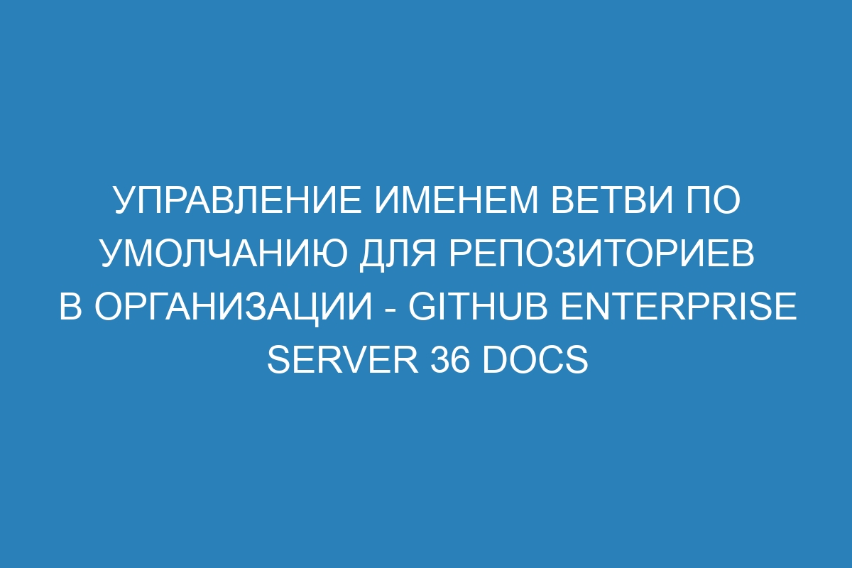 Управление именем ветви по умолчанию для репозиториев в организации - GitHub Enterprise Server 36 Docs