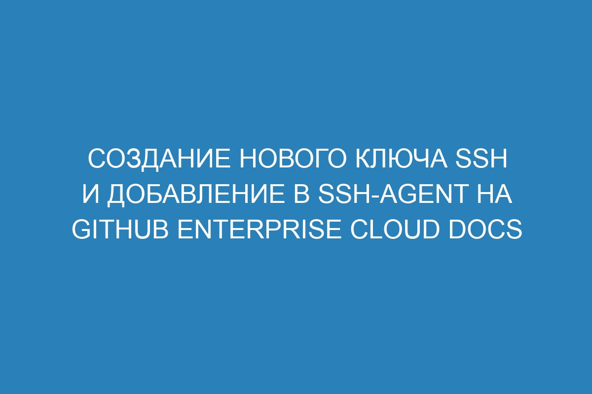 Создание нового ключа SSH и добавление в ssh-agent на GitHub Enterprise Cloud Docs