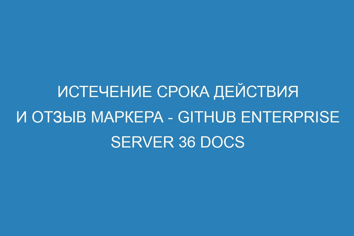 Истечение срока действия и отзыв маркера - GitHub Enterprise Server 36 Docs