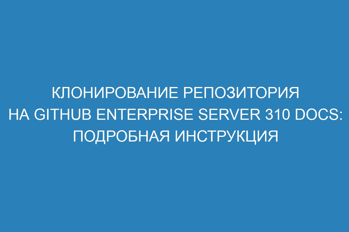 Клонирование репозитория на GitHub Enterprise Server 310 Docs: подробная инструкция