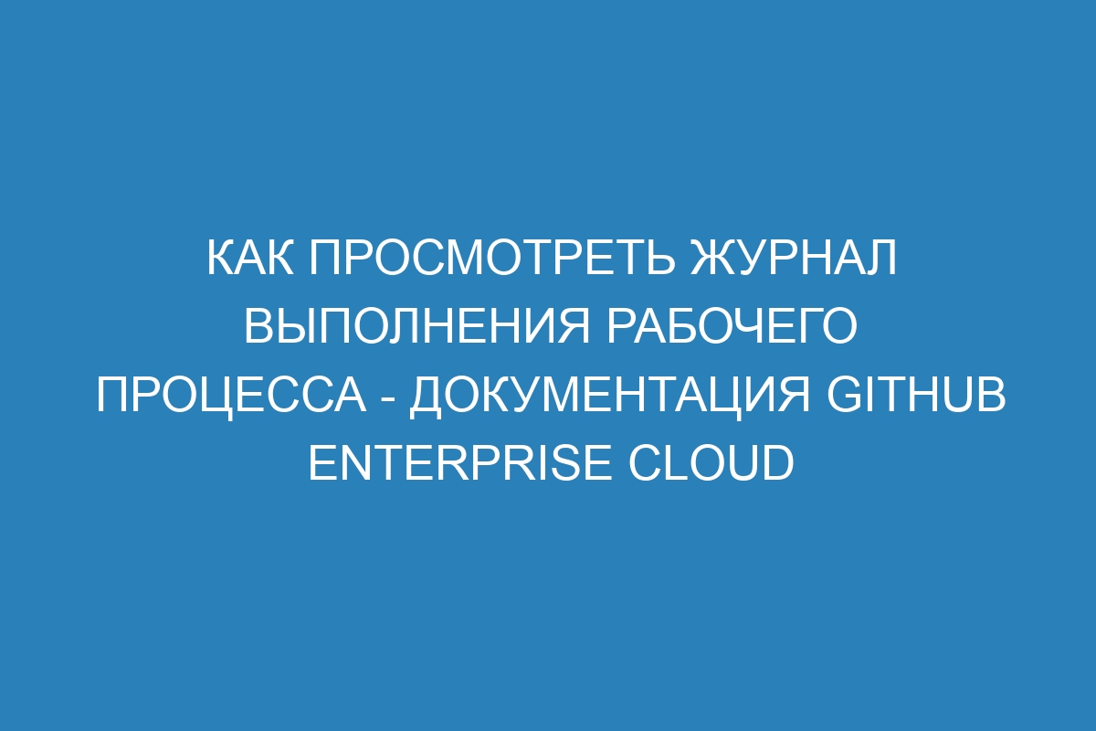 Как просмотреть журнал выполнения рабочего процесса - Документация GitHub Enterprise Cloud