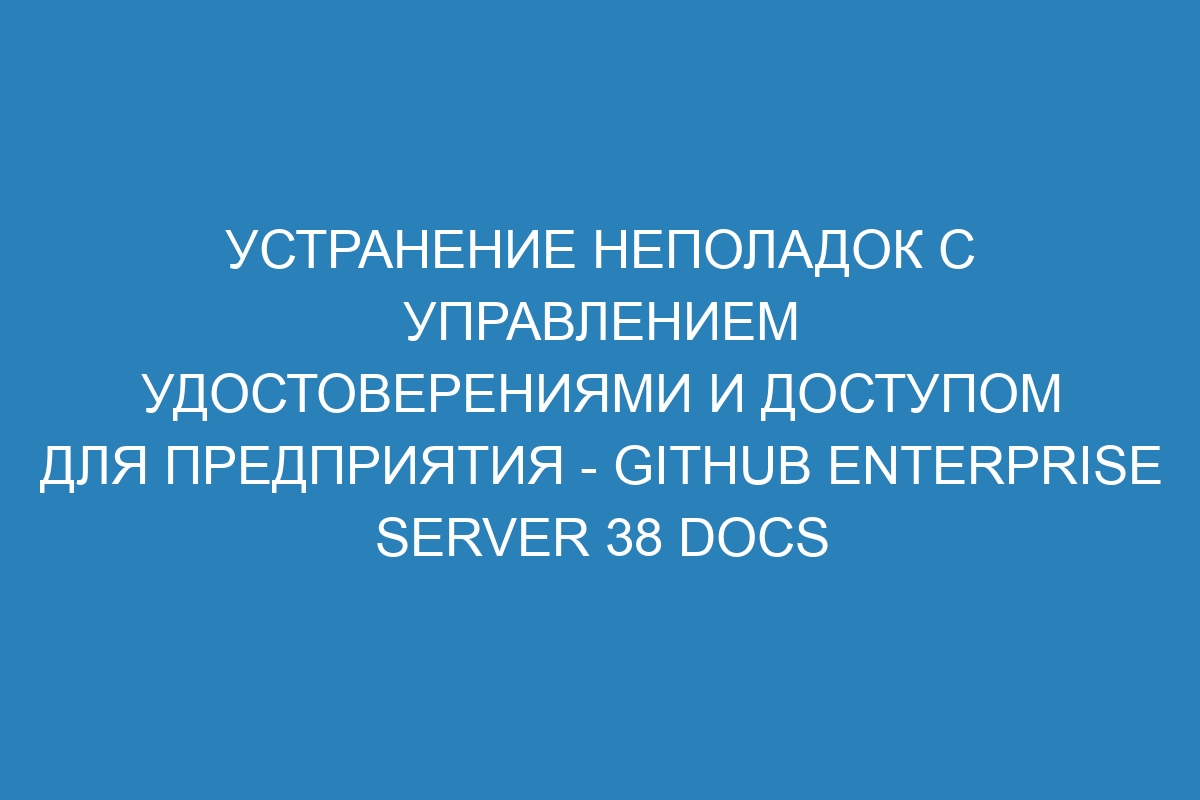 Устранение неполадок с управлением удостоверениями и доступом для предприятия - GitHub Enterprise Server 38 Docs