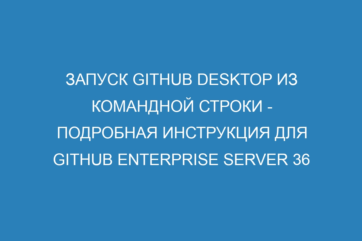 Запуск GitHub Desktop из командной строки - подробная инструкция для GitHub Enterprise Server 36