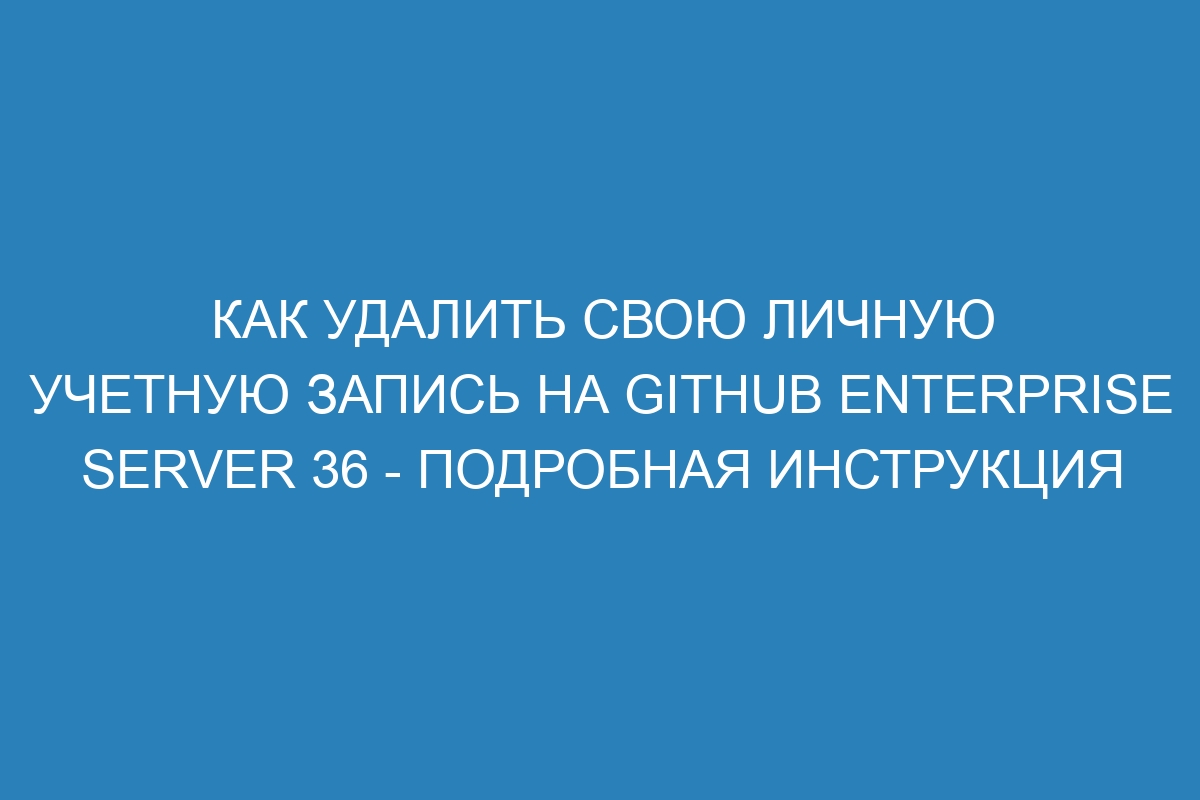 Как удалить свою личную учетную запись на GitHub Enterprise Server 36 - подробная инструкция