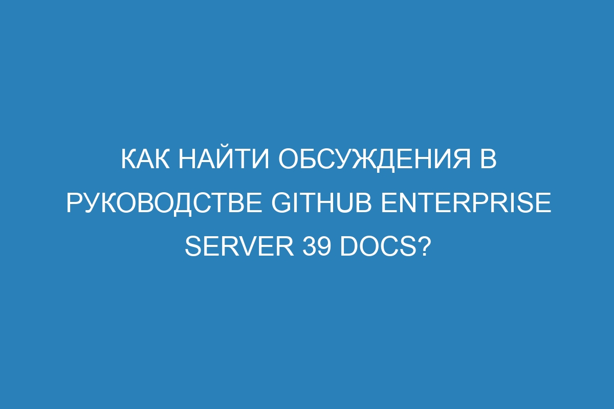 Как найти обсуждения в руководстве GitHub Enterprise Server 39 Docs?