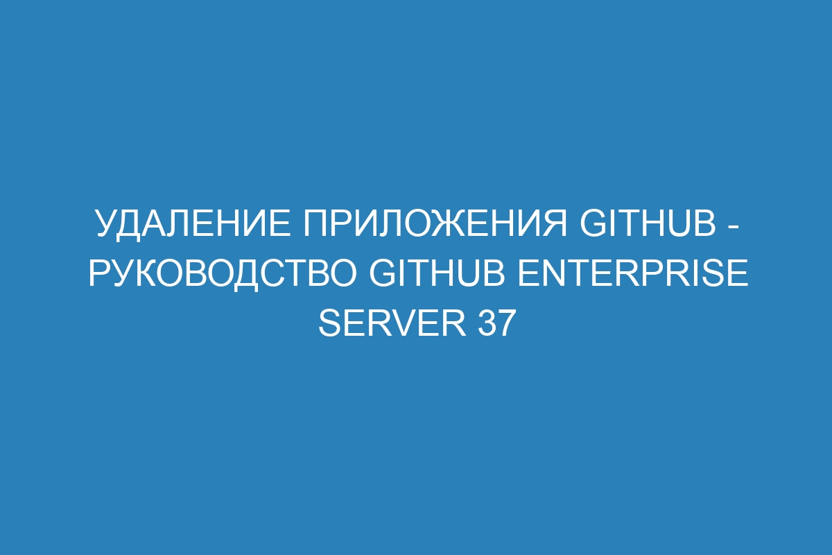 Удаление приложения GitHub - Руководство GitHub Enterprise Server 37