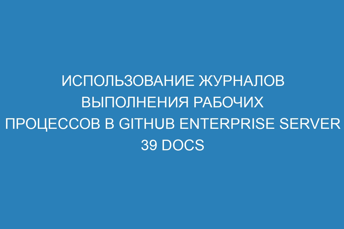 Использование журналов выполнения рабочих процессов в GitHub Enterprise Server 39 Docs