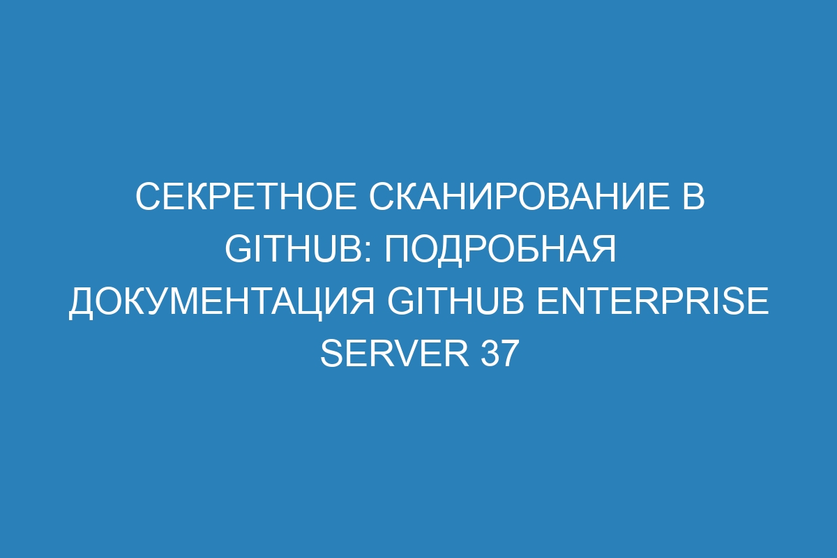 Секретное сканирование в GitHub: подробная документация GitHub Enterprise Server 37