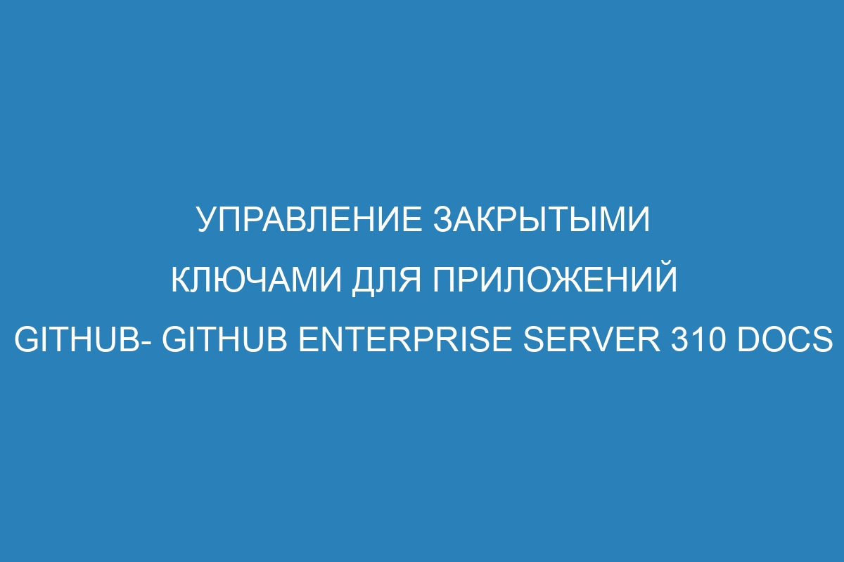 Управление закрытыми ключами для приложений GitHub- GitHub Enterprise Server 310 Docs