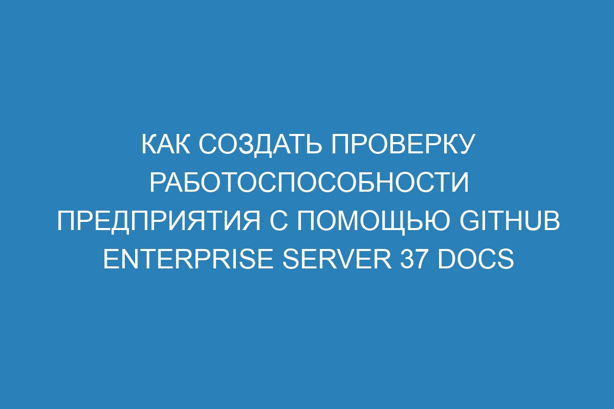 Как создать проверку работоспособности предприятия с помощью GitHub Enterprise Server 37 Docs