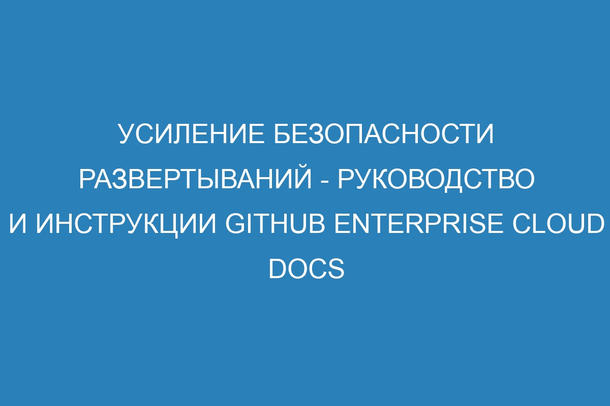 Усиление безопасности развертываний - руководство и инструкции GitHub Enterprise Cloud Docs