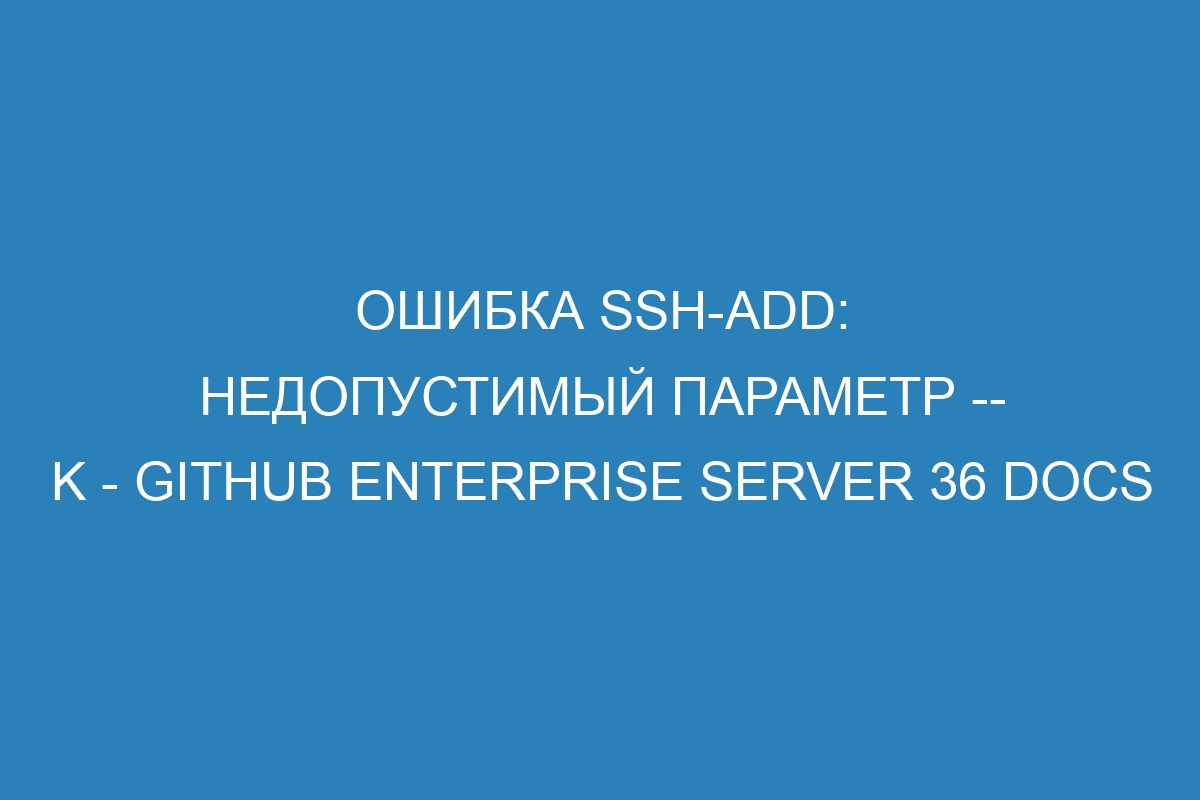 Ошибка ssh-add: недопустимый параметр -- K - GitHub Enterprise Server 36 Docs