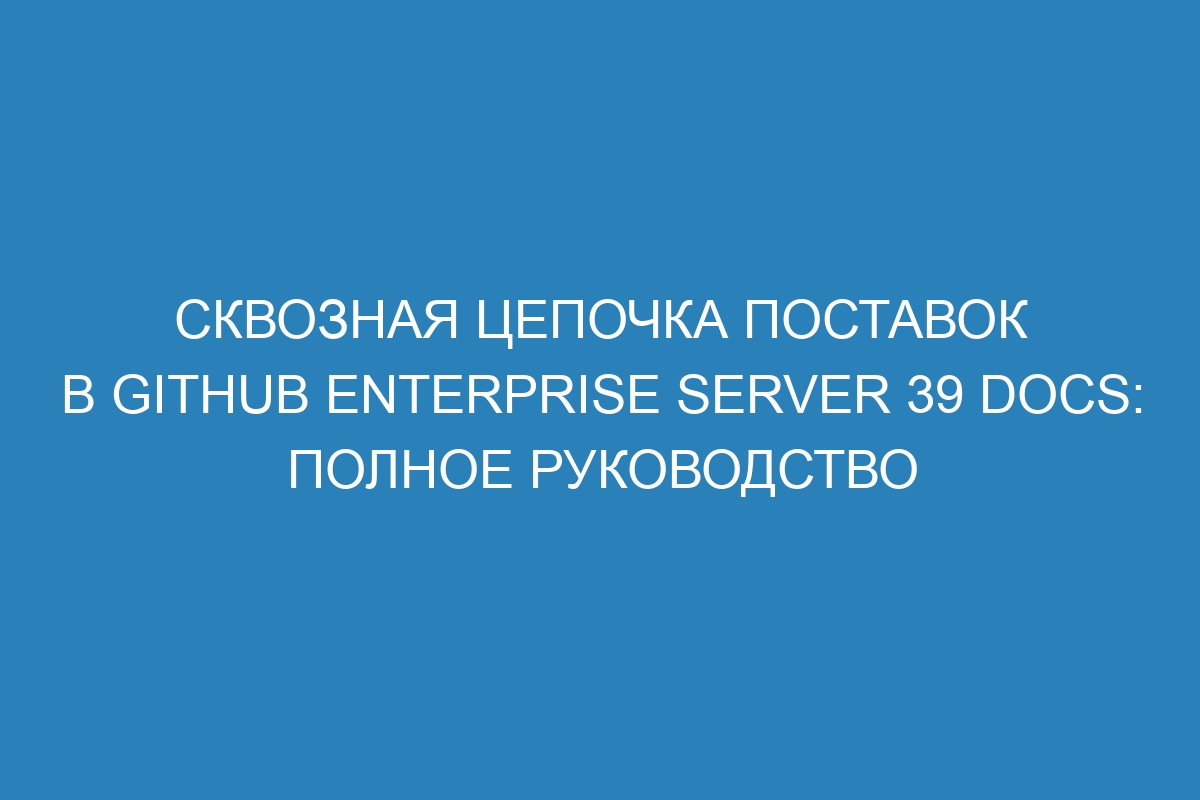 Сквозная цепочка поставок в GitHub Enterprise Server 39 Docs: полное руководство