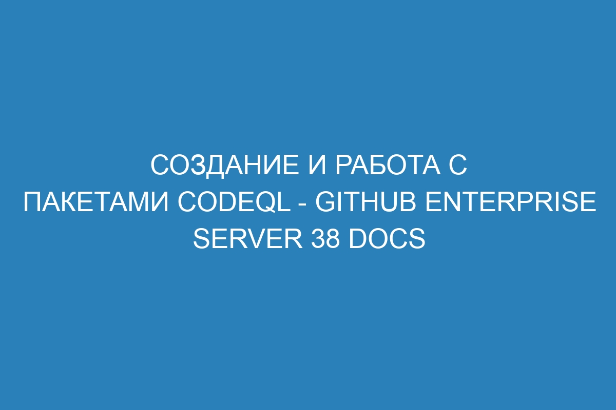 Создание и работа с пакетами CodeQL - GitHub Enterprise Server 38 Docs