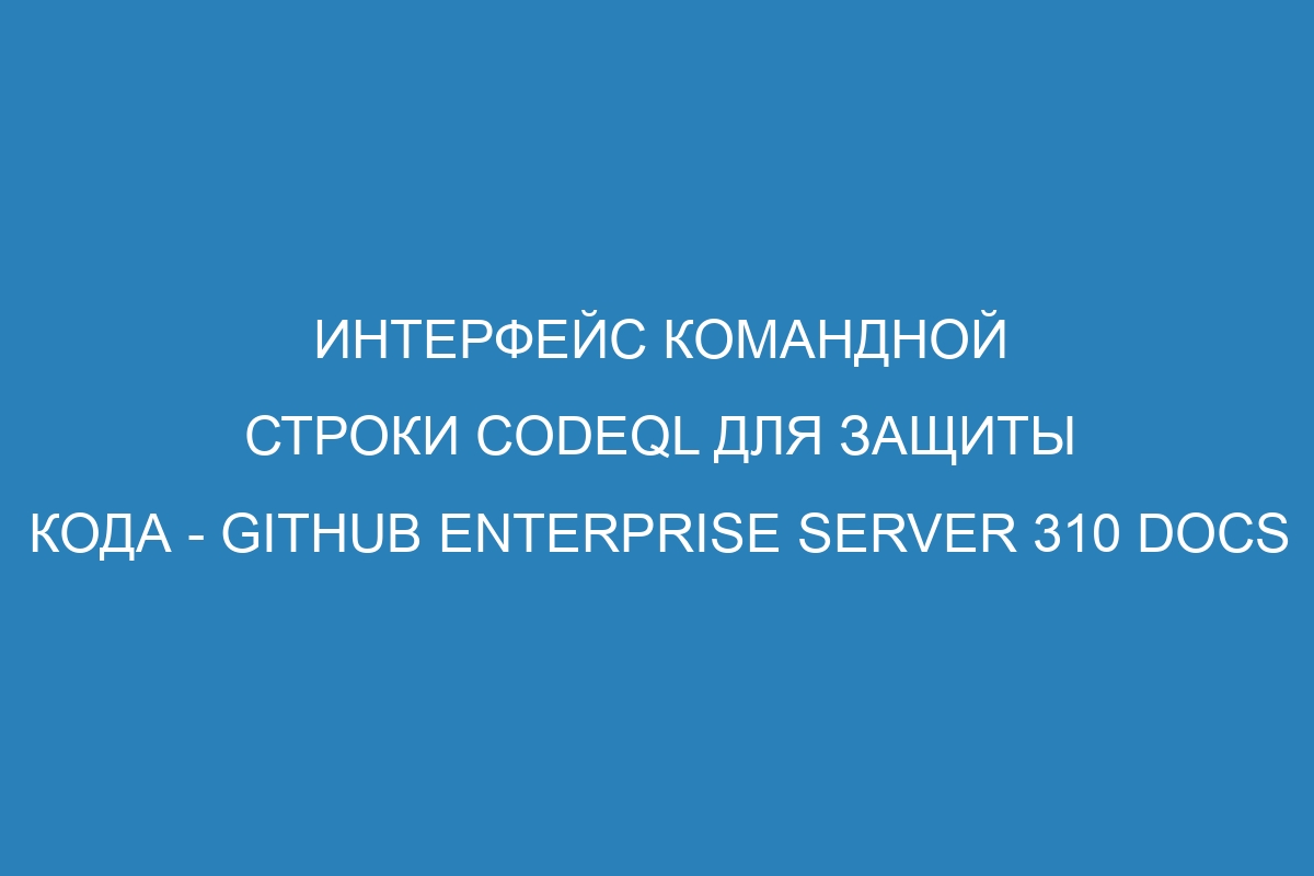 Интерфейс командной строки CodeQL для защиты кода - GitHub Enterprise Server 310 Docs