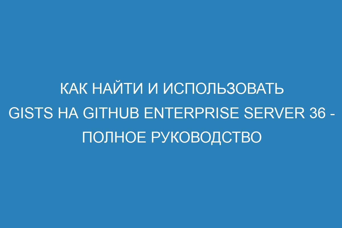 Как найти и использовать gists на GitHub Enterprise Server 36 - полное руководство