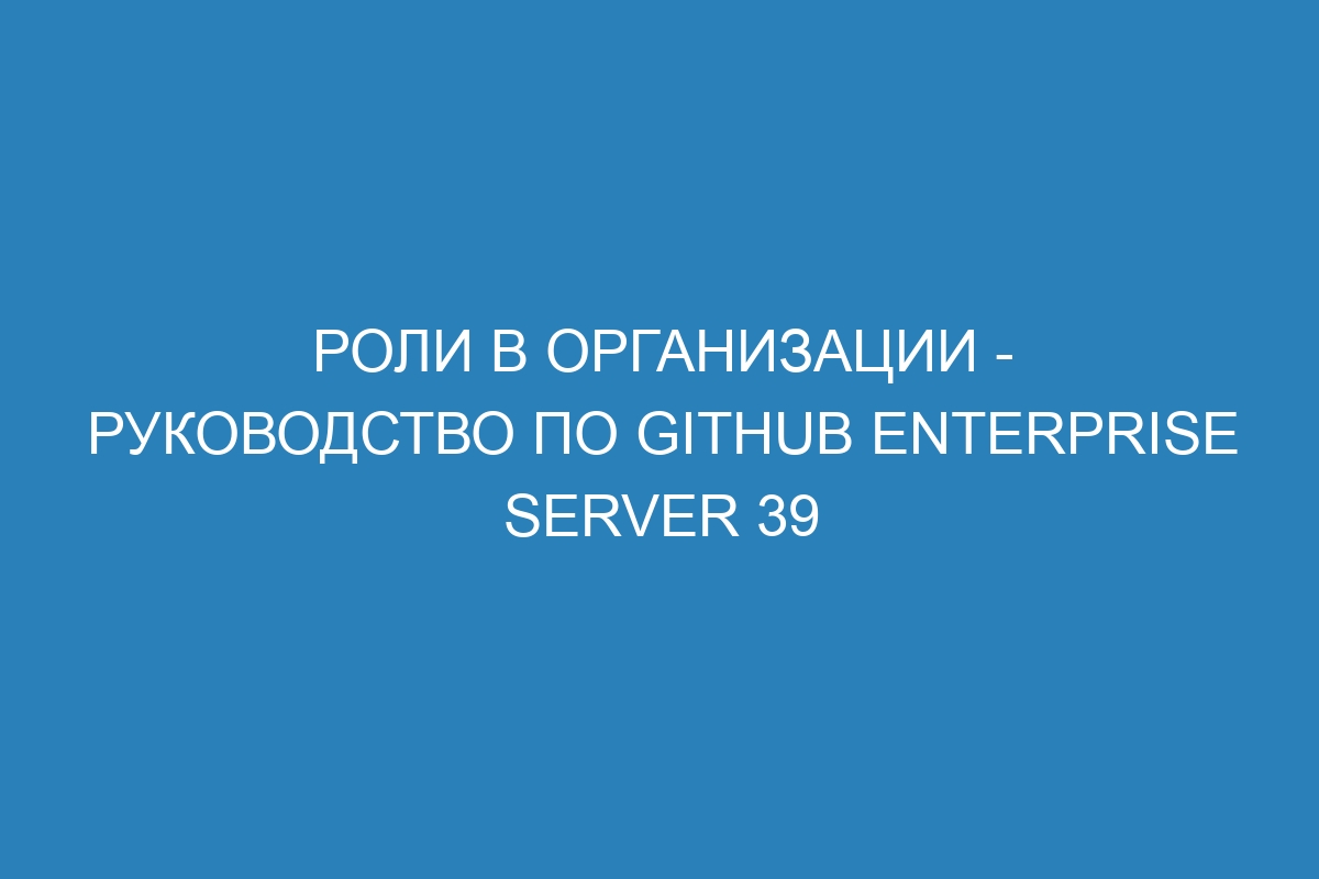 Роли в организации - Руководство по GitHub Enterprise Server 39